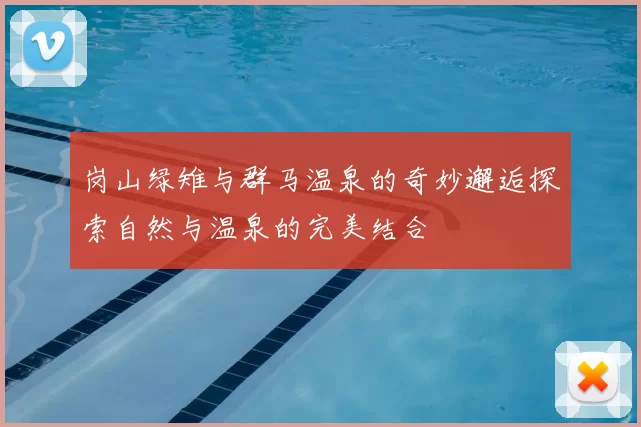 岗山绿雉与群马温泉的奇妙邂逅探索自然与温泉的完美结合