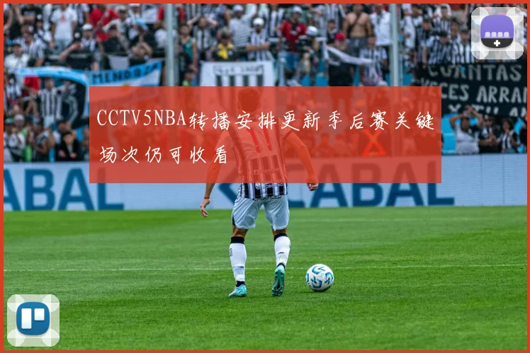 CCTV5NBA转播安排更新季后赛关键场次仍可收看