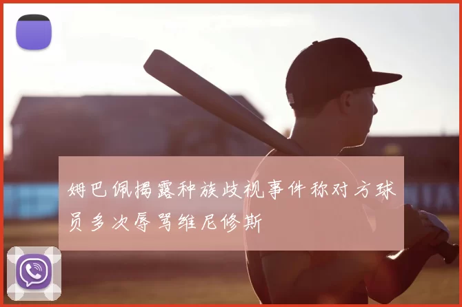 姆巴佩揭露种族歧视事件称对方球员多次辱骂维尼修斯