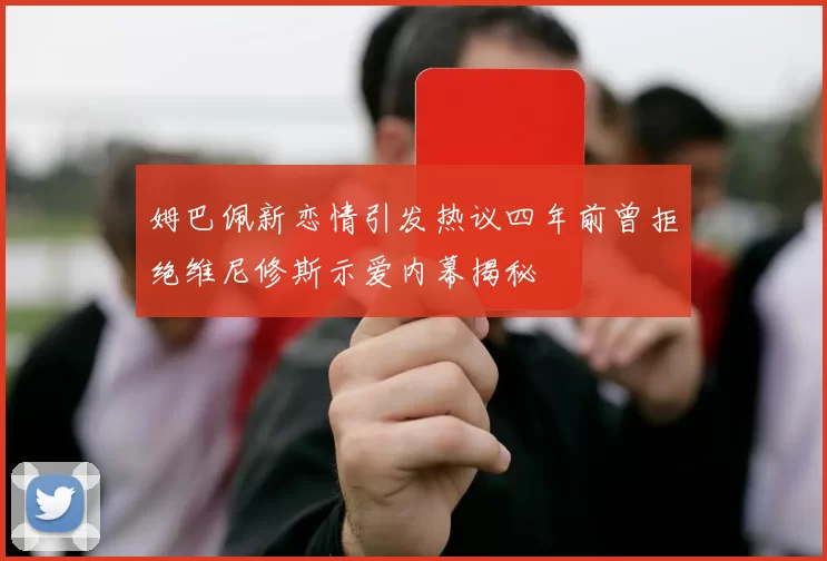 姆巴佩新恋情引发热议四年前曾拒绝维尼修斯示爱内幕揭秘