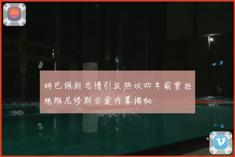 姆巴佩新恋情引发热议四年前曾拒绝维尼修斯示爱内幕揭秘