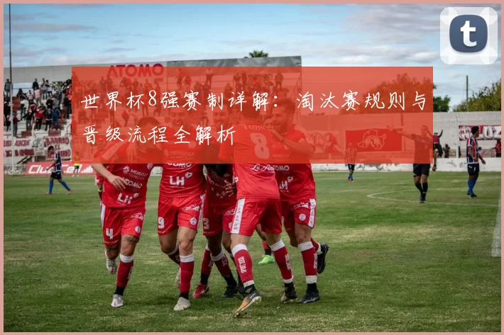 世界杯8强赛制详解:淘汰赛规则与晋级流程全解析