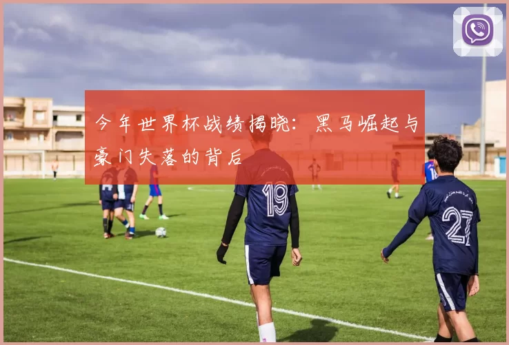 今年世界杯战绩揭晓：黑马崛起与豪门失落的背后