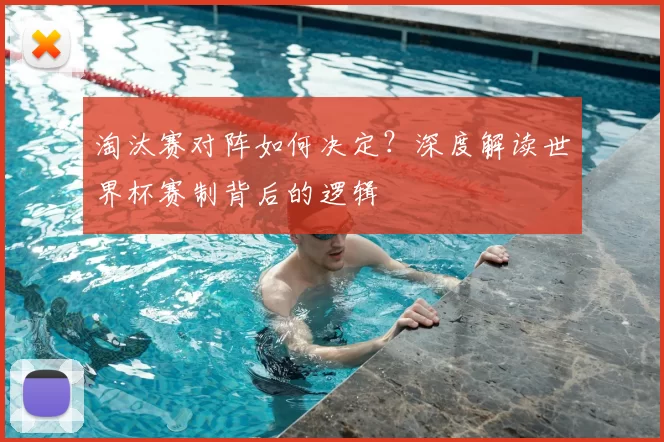 淘汰赛对阵如何决定？深度解读世界杯赛制背后的逻辑