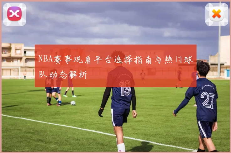 NBA赛事观看平台选择指南与热门球队动态解析