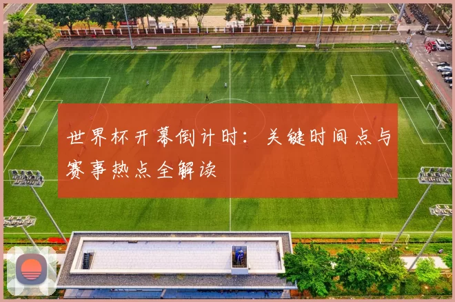 世界杯开幕倒计时：关键时间点与赛事热点全解读
