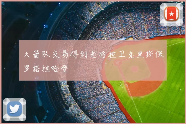火箭队交易得到老将控卫克里斯保罗搭档哈登