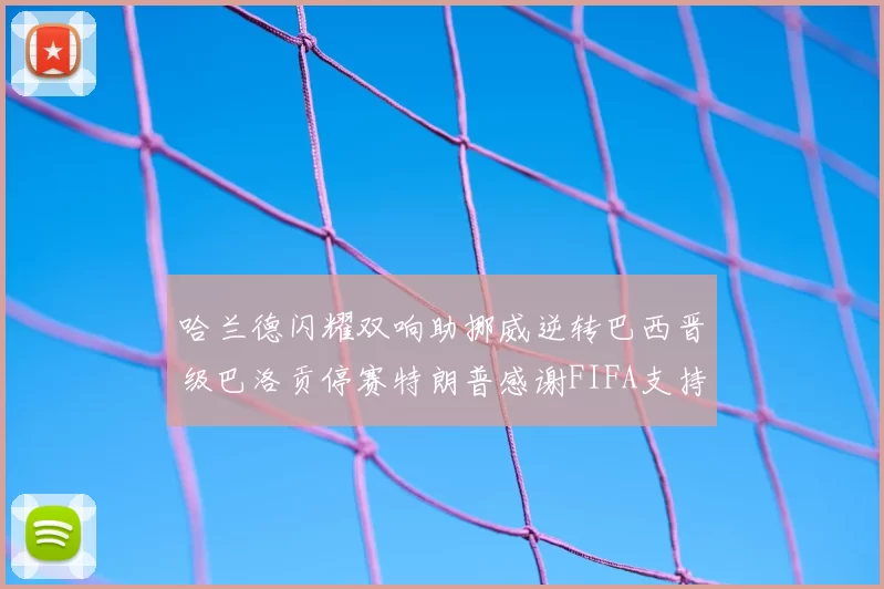 哈兰德闪耀双响助挪威逆转巴西晋级巴洛贡停赛特朗普感谢FIFA支持