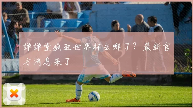 弹弹堂疯狂世界杯去哪了？最新官方消息来了