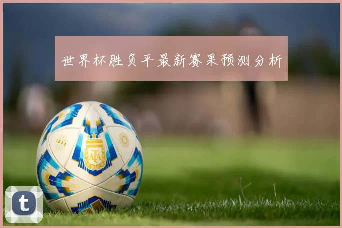 世界杯胜负平最新赛果预测分析