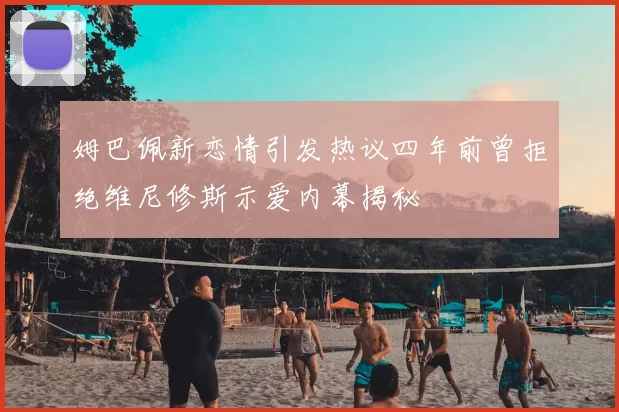 姆巴佩新恋情引发热议四年前曾拒绝维尼修斯示爱内幕揭秘