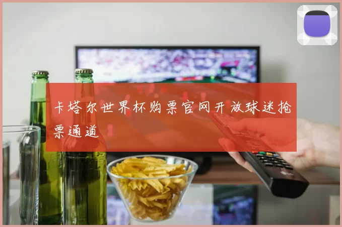 卡塔尔世界杯购票官网开放球迷抢票通道