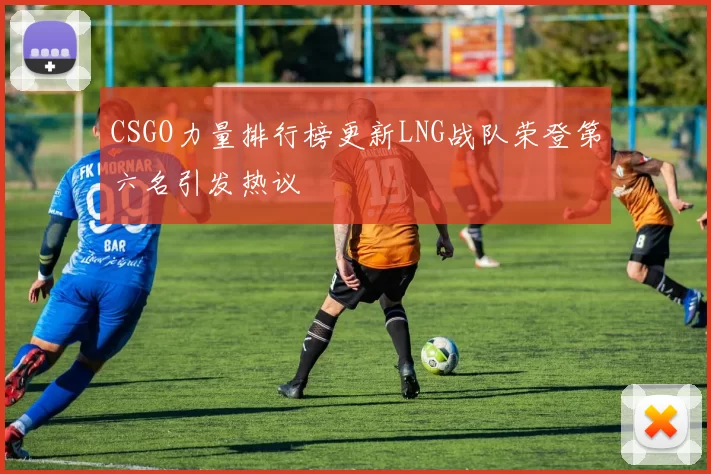 CSGO力量排行榜更新LNG战队荣登第六名引发热议