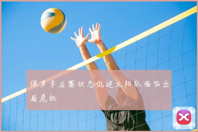 保罗季后赛状态低迷太阳队面临出局危机