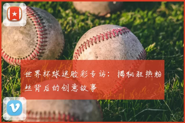 世界杯球迷脸彩专访：揭秘狂热粉丝背后的创意故事