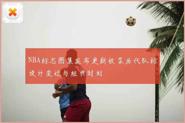 NBA标志图集发布更新收录历代队标设计变迁与经典时刻