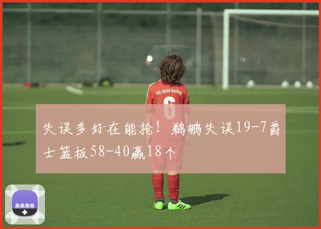 失误多好在能抢！鹈鹕失误19-7爵士篮板58-40赢18个