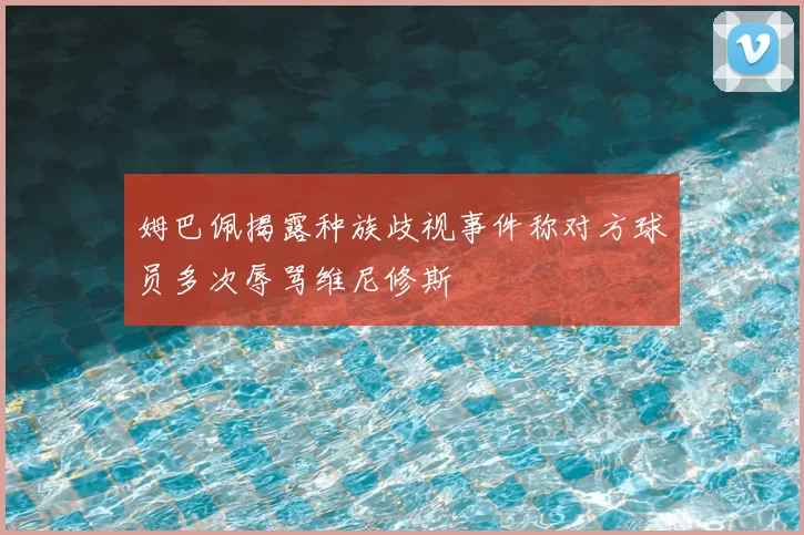 姆巴佩揭露种族歧视事件称对方球员多次辱骂维尼修斯