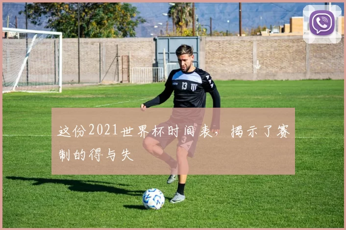 这份2021世界杯时间表,揭示了赛制的得与失