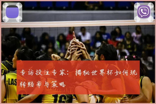 专访投注专家:揭秘世界杯如何玩转赔率与策略