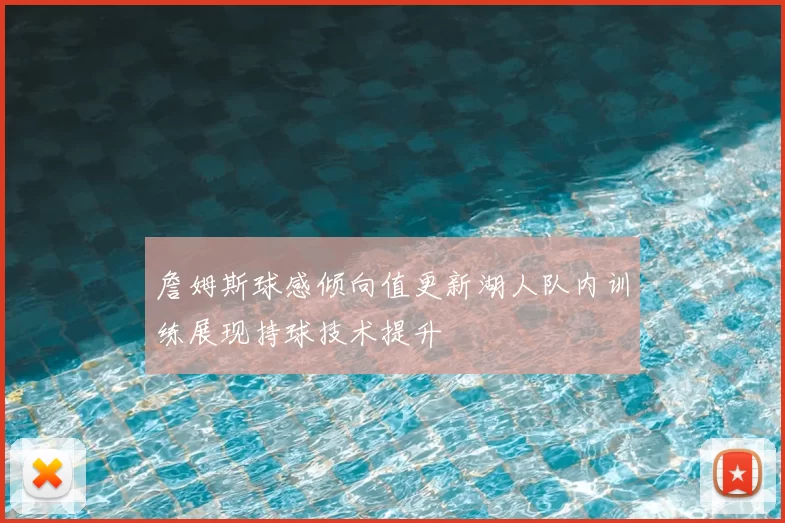 詹姆斯球感倾向值更新湖人队内训练展现持球技术提升