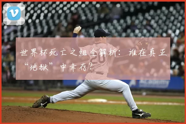 世界杯死亡之组全解析:谁在真正“地狱”中幸存?