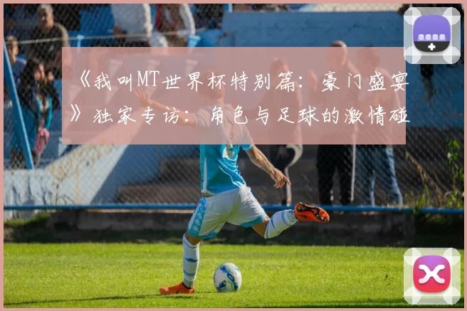 《我叫MT世界杯特别篇:豪门盛宴》独家专访:角色与足球的激情碰撞