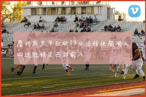 詹姆斯末节狂砍19分逆转快船湖人四连胜锁定西部前八