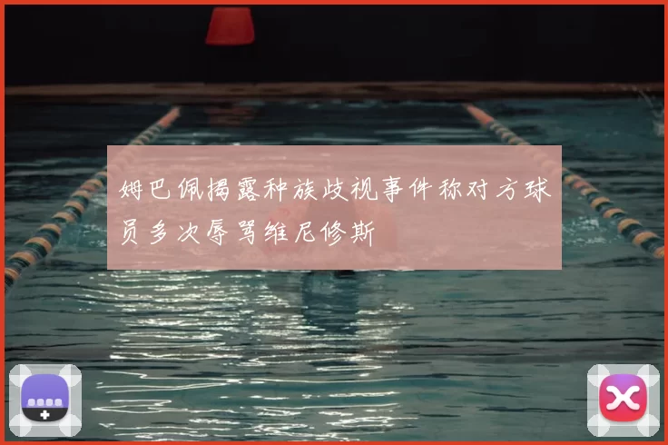 姆巴佩揭露种族歧视事件称对方球员多次辱骂维尼修斯