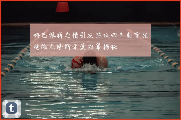 姆巴佩新恋情引发热议四年前曾拒绝维尼修斯示爱内幕揭秘