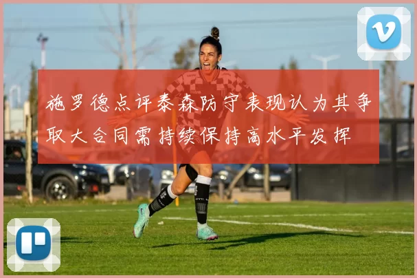 施罗德点评泰森防守表现认为其争取大合同需持续保持高水平发挥