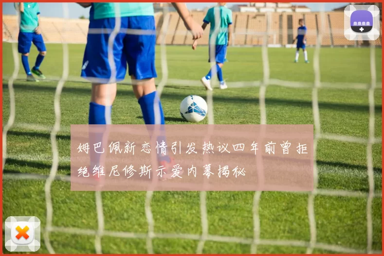 姆巴佩新恋情引发热议四年前曾拒绝维尼修斯示爱内幕揭秘