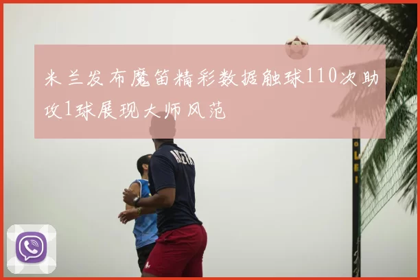 米兰发布魔笛精彩数据触球110次助攻1球展现大师风范