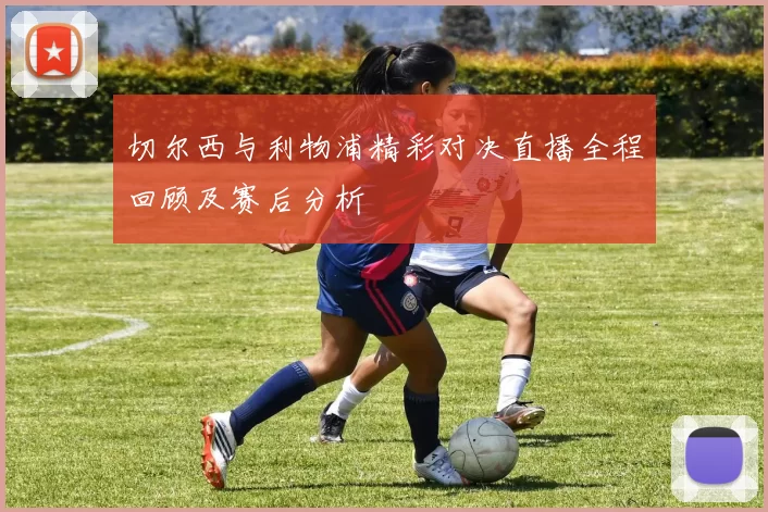 切尔西与利物浦精彩对决直播全程回顾及赛后分析