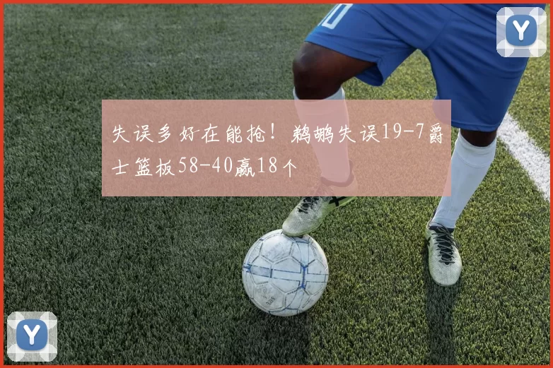 失误多好在能抢！鹈鹕失误19-7爵士篮板58-40赢18个