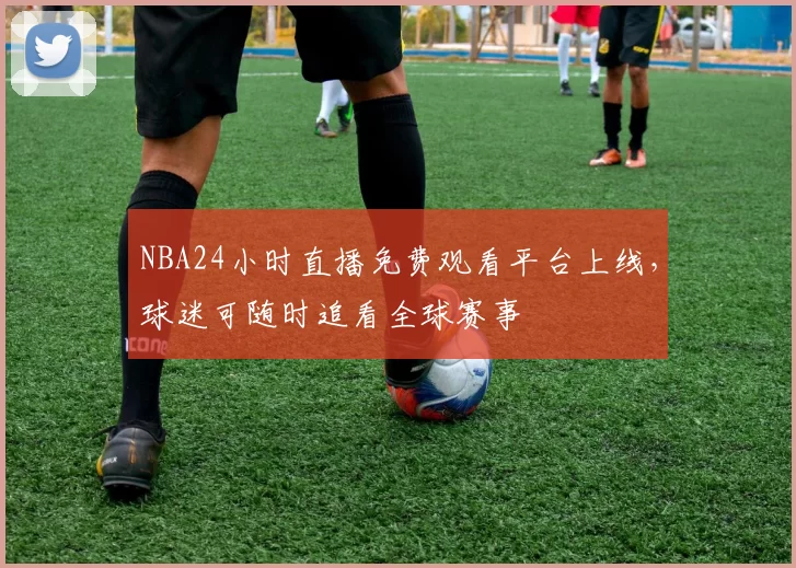 NBA24小时直播免费观看平台上线，球迷可随时追看全球赛事