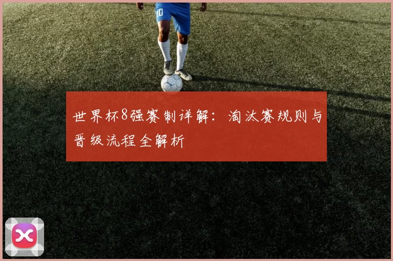 世界杯8强赛制详解:淘汰赛规则与晋级流程全解析