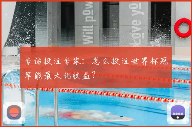 专访投注专家:怎么投注世界杯冠军能最大化收益?